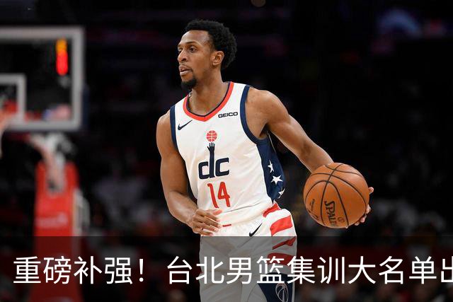 重磅补强！台北男篮集训大名单出炉，双归化压阵，中国男篮迎硬仗